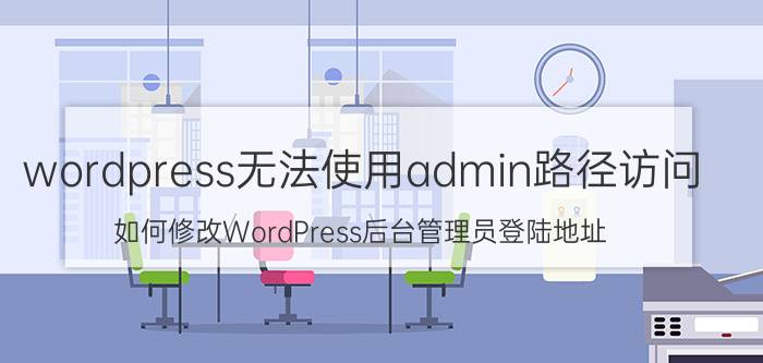 wordpress无法使用admin路径访问 如何修改WordPress后台管理员登陆地址？